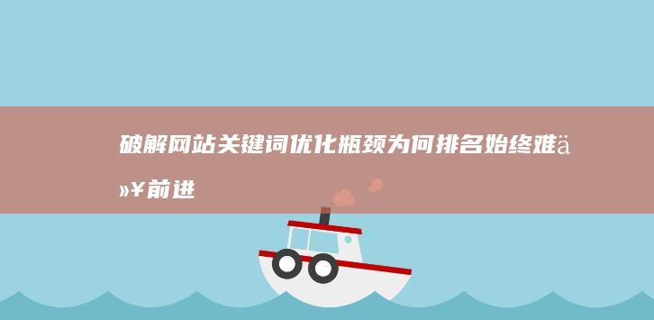 破解网站关键词优化瓶颈：为何排名始终难以前进？