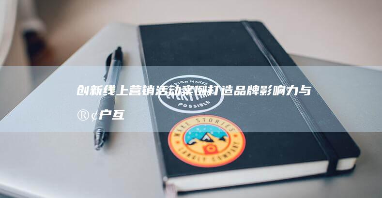 创新线上营销活动案例：打造品牌影响力与客户互动的实战策略