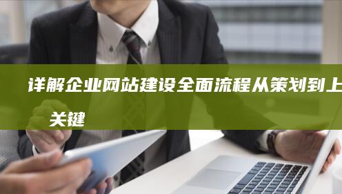 详解企业网站建设全面流程：从策划到上线的关键步骤